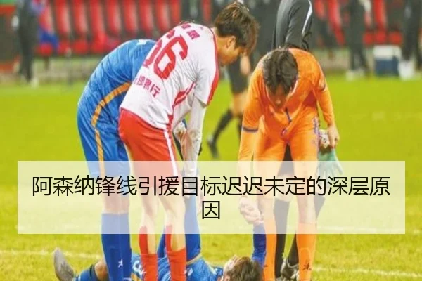 阿森纳锋线引援目标迟迟未定的深层原因