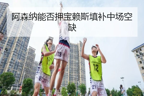 阿森纳能否押宝赖斯填补中场空缺