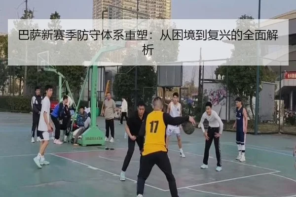 巴萨新赛季防守体系重塑：从困境到复兴的全面解析