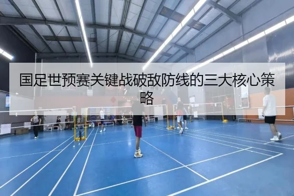 国足世预赛关键战破敌防线的三大核心策略