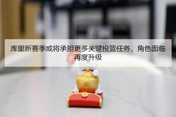 库里新赛季或将承担更多关键投篮任务，角色面临再度升级