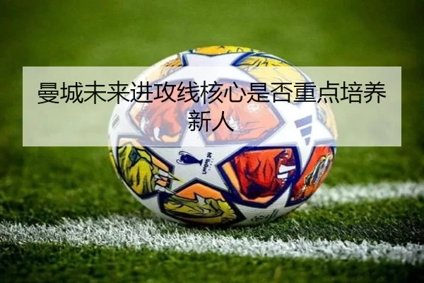 曼城未来进攻线核心是否重点培养新人
