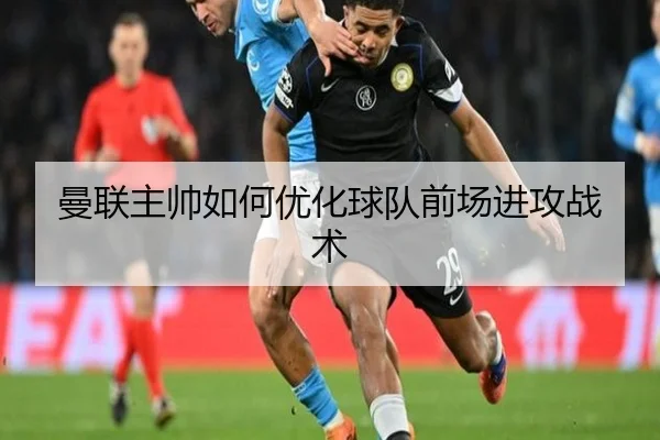 曼联主帅如何优化球队前场进攻战术