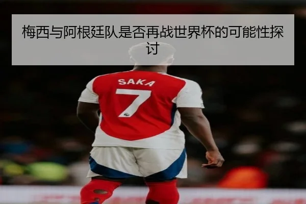 梅西与阿根廷队是否再战世界杯的可能性探讨