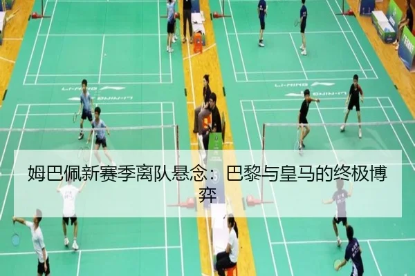姆巴佩新赛季离队悬念：巴黎与皇马的终极博弈