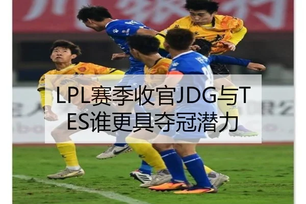 LPL赛季收官JDG与TES谁更具夺冠潜力