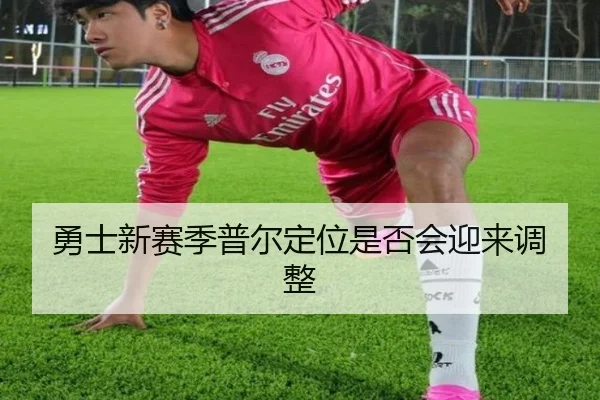勇士新赛季普尔定位是否会迎来调整