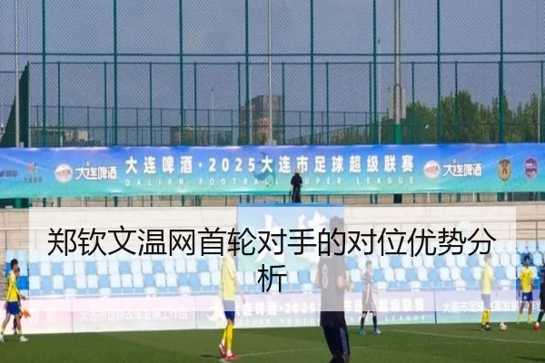 郑钦文温网首轮对手的对位优势分析